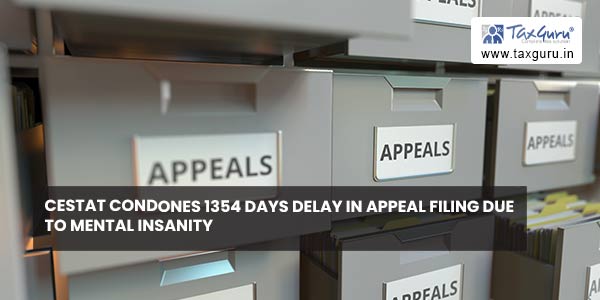 CESTAT condones 1354 days delay in Appeal filing due to Mental Insanity