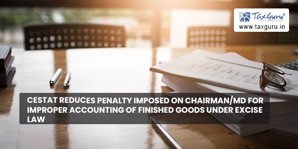 CESTAT reduces penalty imposed on Chairman-MD for improper accounting of finished goods under Excise Law