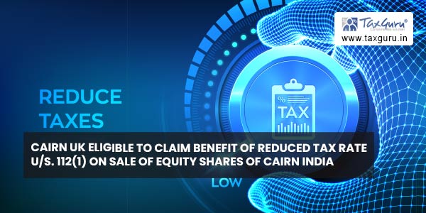 Cairn UK eligible to claim Benefit of reduced tax rate U/s. 112(1) on sale of equity shares of Cairn India
