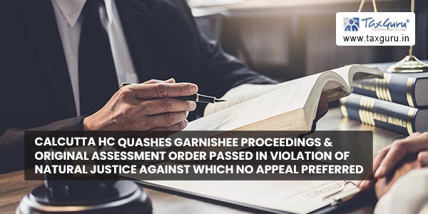 Calcutta HC quashes garnishee proceedings & original assessment order passed in violation of natural justice against which no appeal preferred