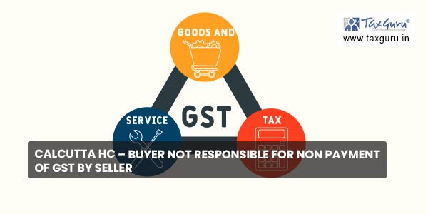 Calcutta HC – Buyer Not Responsible for Non Payment of GST by Seller