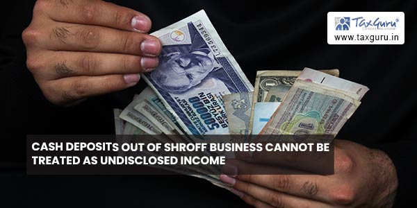 cash-deposits-out-of-shroff-business-cannot-be-treated-as-undisclosed