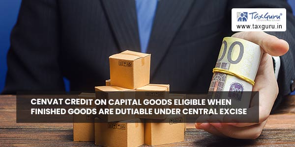 Cenvat Credit on capital goods eligible when finished goods are dutiable under Central Excise 