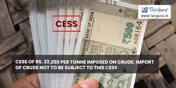 Cess of Rs. 23,250 per tonne imposed on crude; import of crude not to be subject to this cess