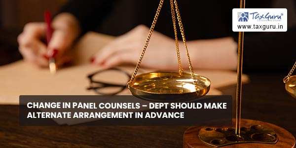 Change in Panel counsels – Dept should make alternate arrangement in advance