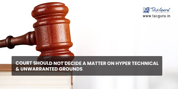 Court should not decide a matter on hyper technical & unwarranted grounds