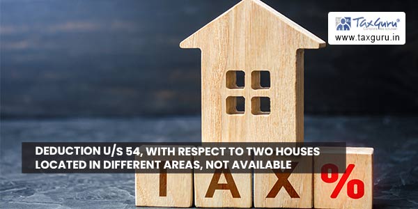 Deduction us 54, with respect to two houses located in different areas, not available