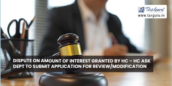 Dispute on amount of interest Granted by HC – HC ask dept to submit application for review/modification