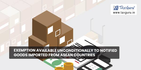 Exemption available unconditionally to notified goods imported from ASEAN countries