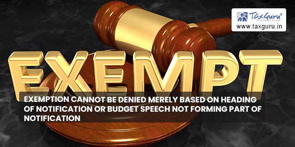 Exemption cannot be denied merely based on heading of Notification or Budget Speech not forming part of Notification