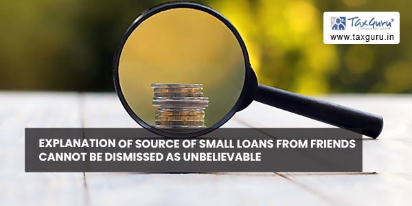 Explanation of source of small loans from friends cannot be dismissed as unbelievable