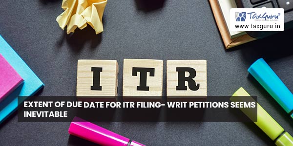 Extent of due date for ITR Filing- Writ Petitions seems inevitable
