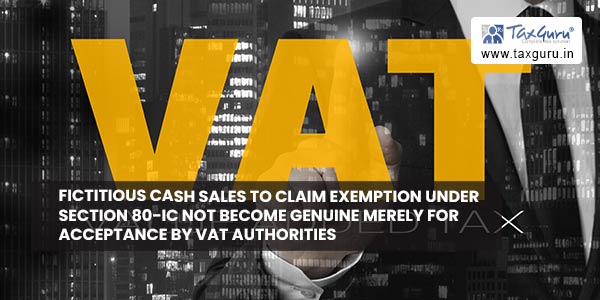 Fictitious cash sales to claim exemption under Section 80-IC not become genuine merely for acceptance by VAT Authorities