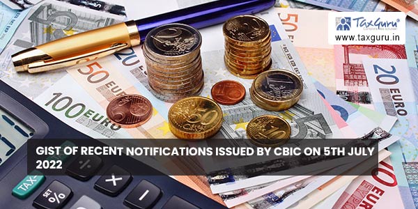 GIST of recent notifications issued by CBIC on 5th July 2022