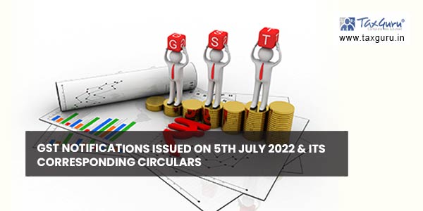 GST Notifications issued on 5th July 2022 & its corresponding Circulars