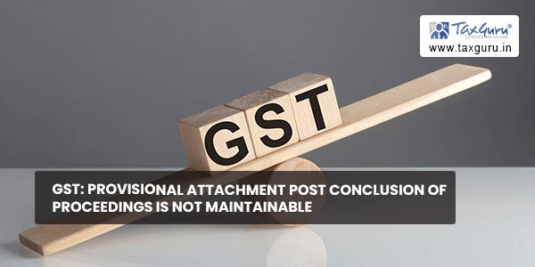 GST Provisional attachment post conclusion of proceedings is not maintainable