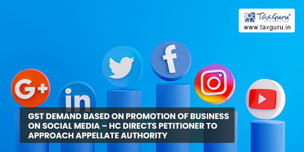 GST demand based on promotion of business on social media - HC directs petitioner to Approach Appellate Authority