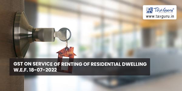 GST on service of renting of residential dwelling w.e.f. 18-07-2022
