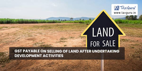 GST payable on selling of land after undertaking development activities