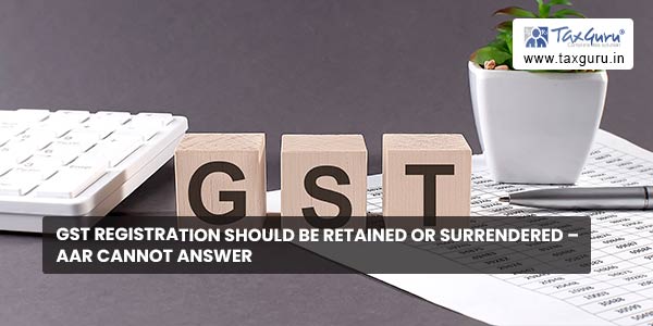 GST registration should be retained or surrendered - AAR cannot answer