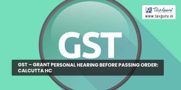 GST – Grant Personal Hearing Before Passing Order: Calcutta HC