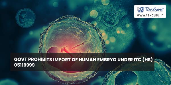 Govt Prohibits Import of Human Embryo under ITC (HS) 05119999