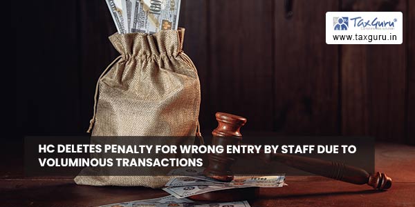 HC deletes penalty for wrong entry by staff due to voluminous transactions