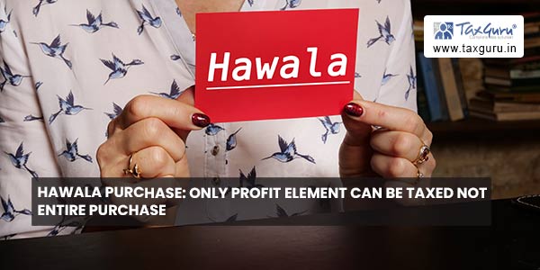 Hawala Purchase: Only profit element can be taxed not entire Purchase