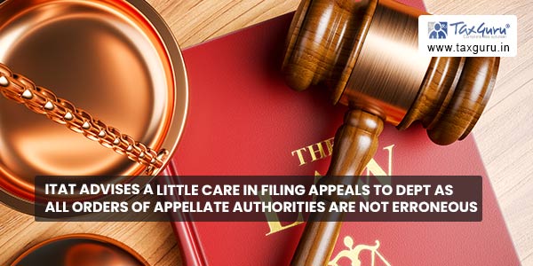 ITAT advises a little care in filing appeals to dept as all orders of appellate authorities are not erroneous