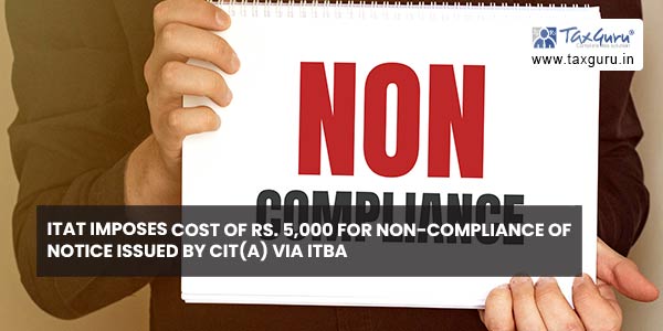 ITAT imposes Cost of Rs. 5,000 for Non-Compliance of Notice issued by CIT(A) via ITBA