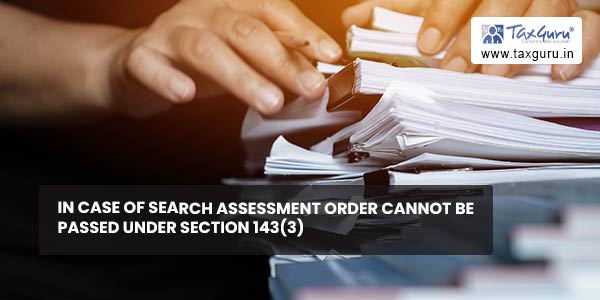 In case of Search Assessment order cannot be passed under Section 143(3)