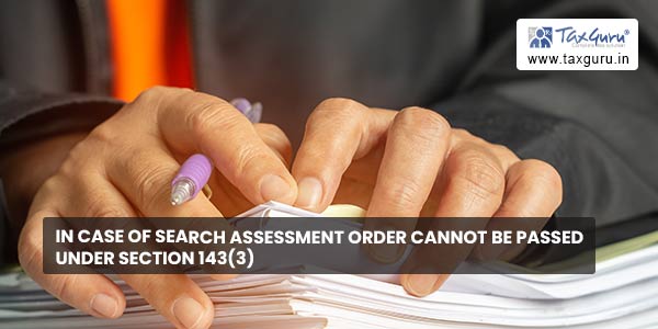 In case of Search Assessment order cannot be passed under Section 143(3)