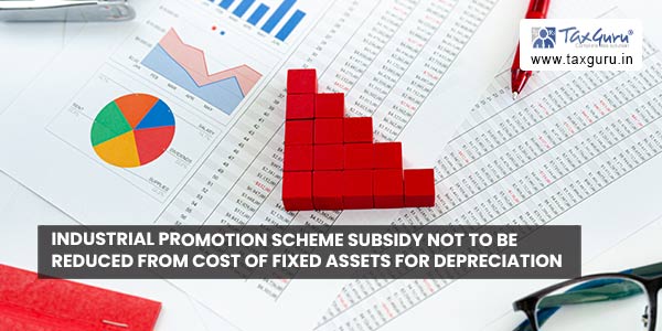 Industrial Promotion Scheme Subsidy not to be reduced from cost of fixed assets for depreciation