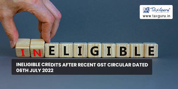 Ineligible Credits after recent GST Circular dated 06th July 2022