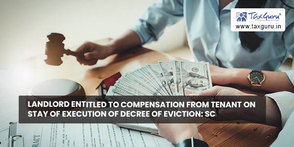 Landlord entitled to compensation From Tenant on stay of Execution of Decree of Eviction SC