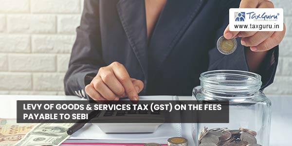 Levy of Goods & Services Tax (GST) on the fees payable to SEBI