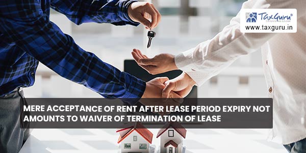 Mere Acceptance of rent after lease period expiry not amounts to waiver of termination of lease