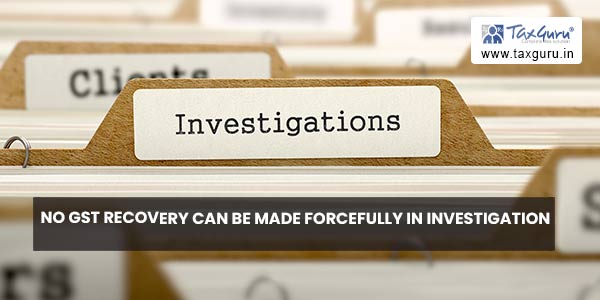 No GST recovery can be made Forcefully in Investigation