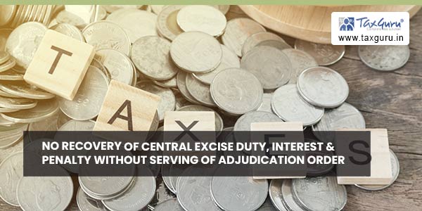No Recovery of Central Excise Duty, Interest & Penalty without serving of Adjudication Order