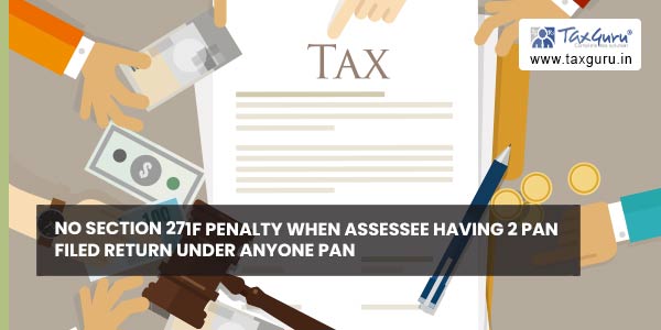 No Section 271F penalty when Assessee having 2 PAN filed return under anyone PAN