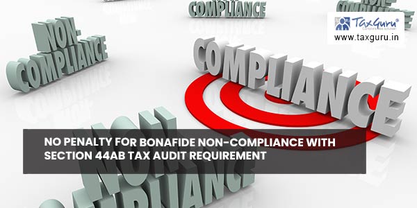 No penalty for Bonafide Non-compliance with section 44AB Tax Audit Requirement