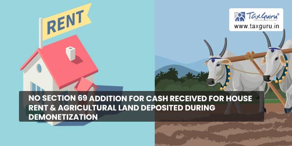 No section 69 addition for cash received for House Rent & Agricultural Land deposited during Demonetization