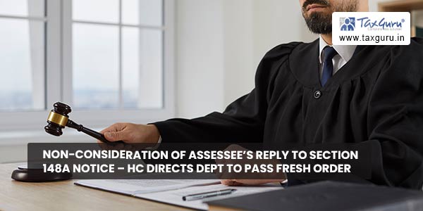 Non-consideration of assessee’s reply to Section 148A notice – HC directs dept to pass fresh order