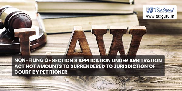 Non-filing of Section 8 application under Arbitration Act not amounts to surrendered to jurisdiction of court by petitioner