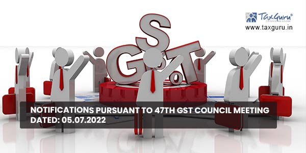 Notifications pursuant to 47th GST Council Meeting Dated: 05.07.2022