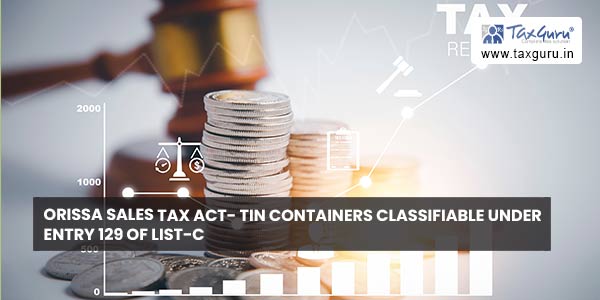 Orissa Sales Tax Act- Tin containers classifiable under Entry 129 of List-C
