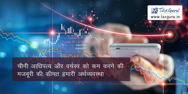 चीनी आधिपत्य और वर्चस्व को कम करने की मजबूरी की कीमत हमारी अर्थव्यवस्था