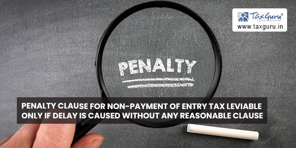 Penalty clause for non-payment of entry tax leviable only if delay is caused without any reasonable clause