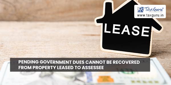 Pending government dues cannot be recovered from property leased to assessee