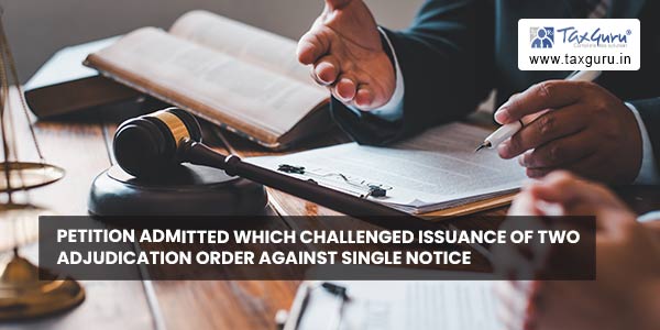 Petition admitted which challenged issuance of two adjudication order against single notice